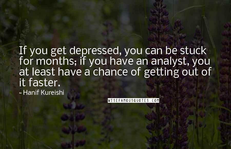 Hanif Kureishi Quotes: If you get depressed, you can be stuck for months; if you have an analyst, you at least have a chance of getting out of it faster.