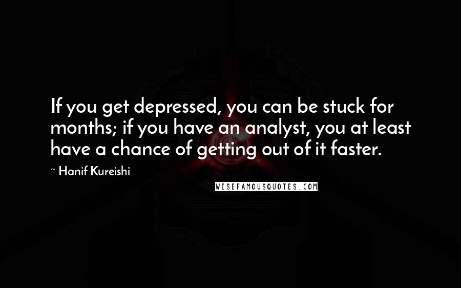 Hanif Kureishi Quotes: If you get depressed, you can be stuck for months; if you have an analyst, you at least have a chance of getting out of it faster.