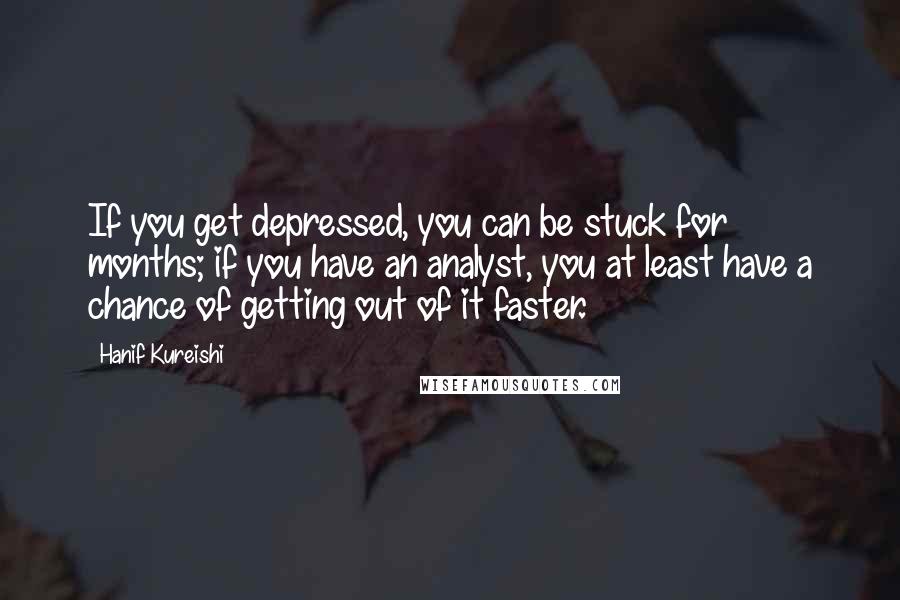 Hanif Kureishi Quotes: If you get depressed, you can be stuck for months; if you have an analyst, you at least have a chance of getting out of it faster.