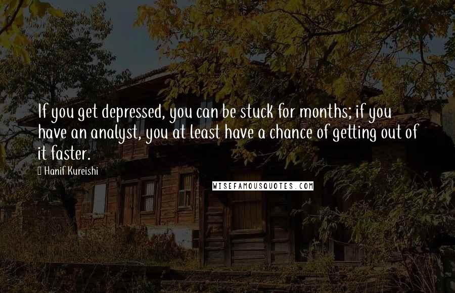 Hanif Kureishi Quotes: If you get depressed, you can be stuck for months; if you have an analyst, you at least have a chance of getting out of it faster.