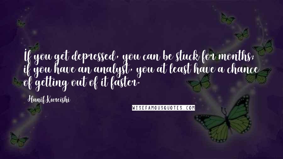 Hanif Kureishi Quotes: If you get depressed, you can be stuck for months; if you have an analyst, you at least have a chance of getting out of it faster.
