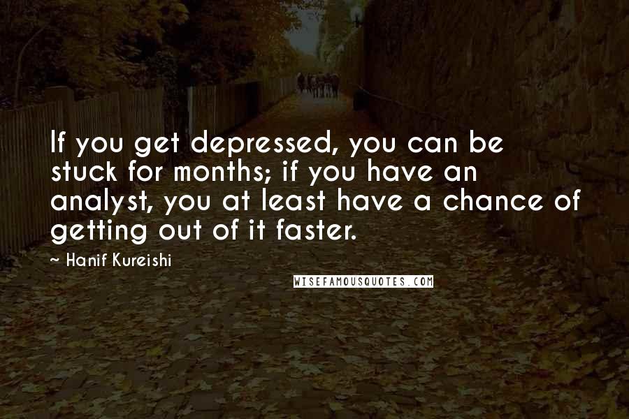 Hanif Kureishi Quotes: If you get depressed, you can be stuck for months; if you have an analyst, you at least have a chance of getting out of it faster.