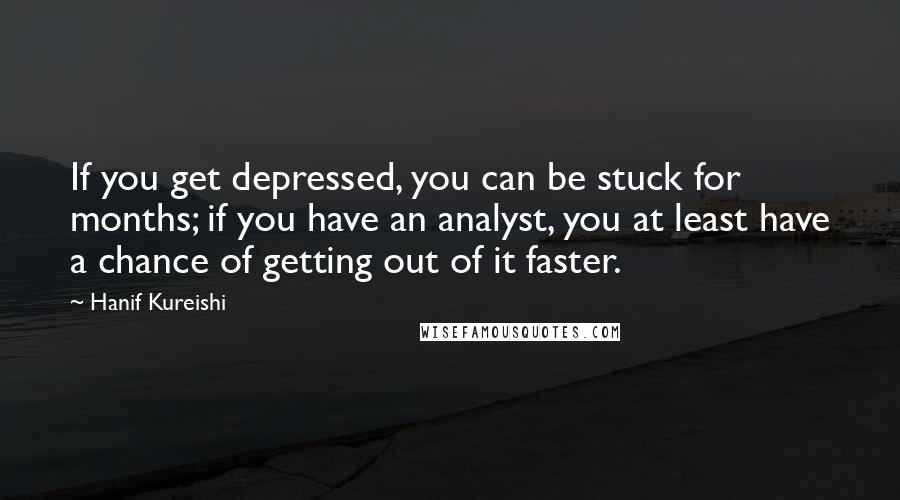 Hanif Kureishi Quotes: If you get depressed, you can be stuck for months; if you have an analyst, you at least have a chance of getting out of it faster.