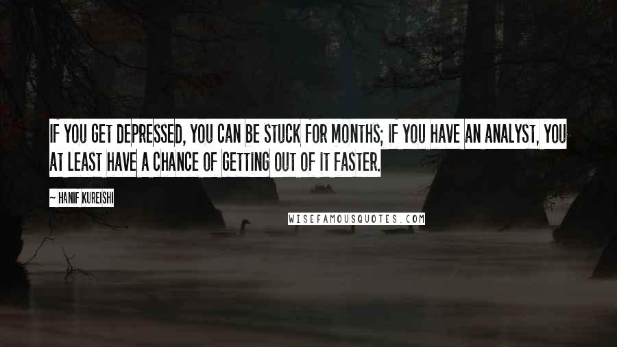 Hanif Kureishi Quotes: If you get depressed, you can be stuck for months; if you have an analyst, you at least have a chance of getting out of it faster.