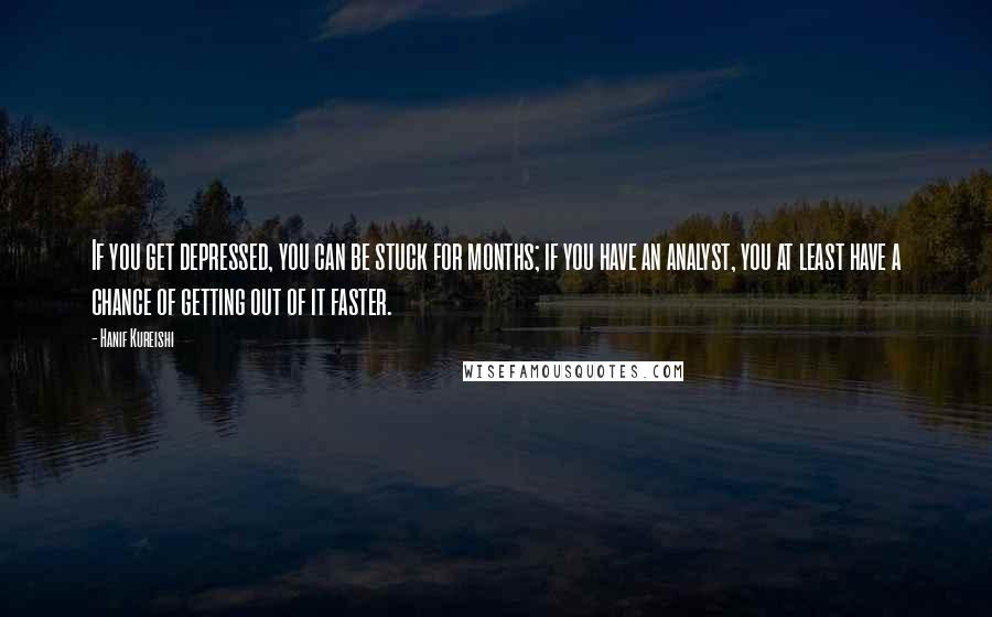 Hanif Kureishi Quotes: If you get depressed, you can be stuck for months; if you have an analyst, you at least have a chance of getting out of it faster.