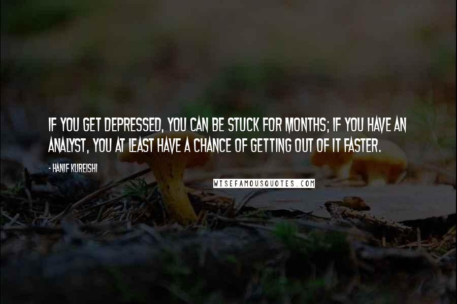 Hanif Kureishi Quotes: If you get depressed, you can be stuck for months; if you have an analyst, you at least have a chance of getting out of it faster.