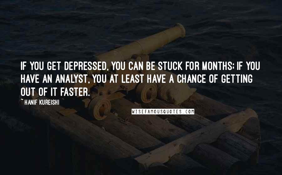 Hanif Kureishi Quotes: If you get depressed, you can be stuck for months; if you have an analyst, you at least have a chance of getting out of it faster.