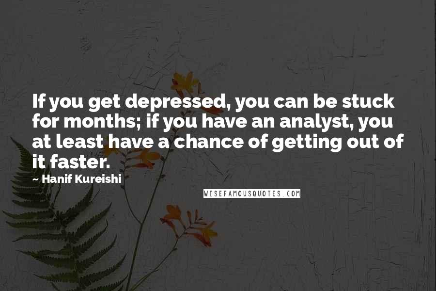 Hanif Kureishi Quotes: If you get depressed, you can be stuck for months; if you have an analyst, you at least have a chance of getting out of it faster.