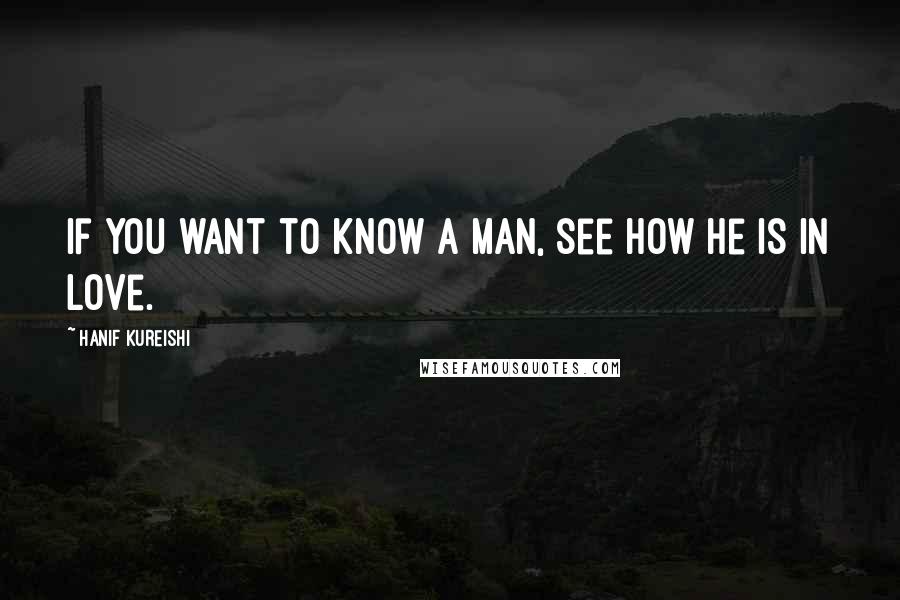 Hanif Kureishi Quotes: If you want to know a man, see how he is in love.