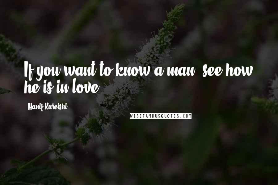 Hanif Kureishi Quotes: If you want to know a man, see how he is in love.