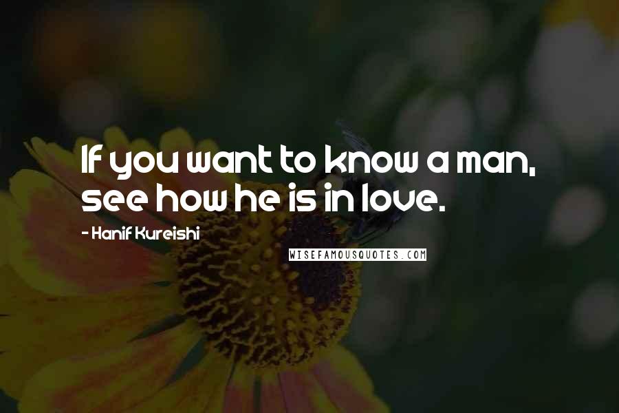 Hanif Kureishi Quotes: If you want to know a man, see how he is in love.