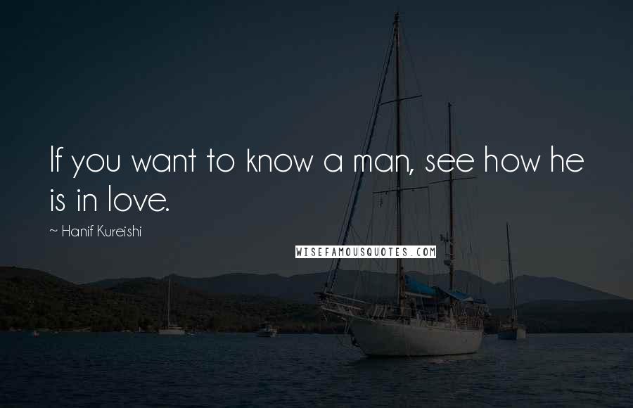 Hanif Kureishi Quotes: If you want to know a man, see how he is in love.