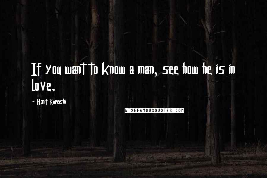 Hanif Kureishi Quotes: If you want to know a man, see how he is in love.