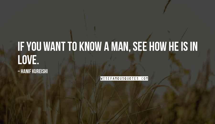 Hanif Kureishi Quotes: If you want to know a man, see how he is in love.