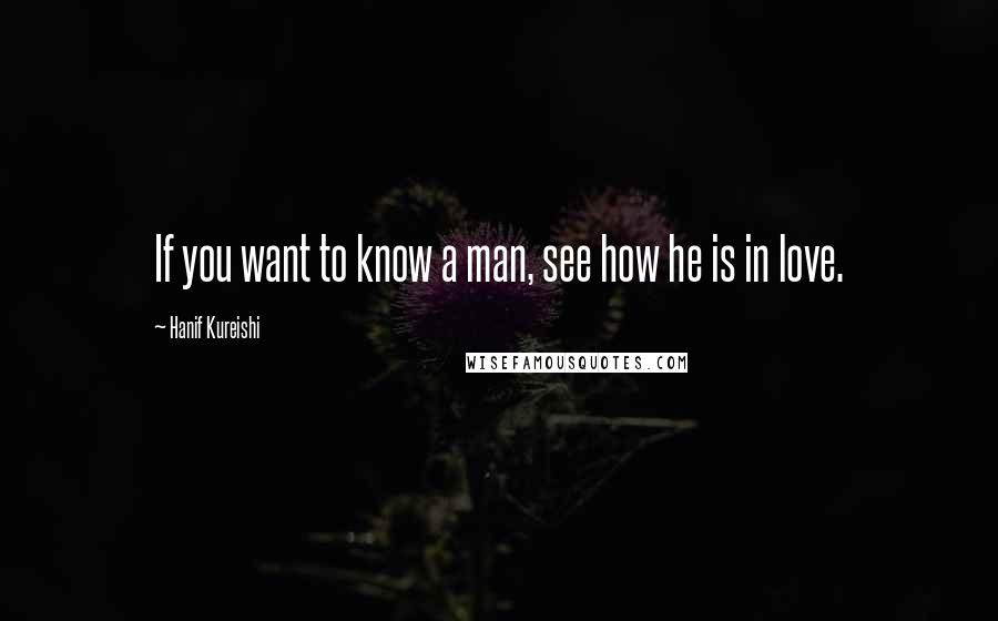 Hanif Kureishi Quotes: If you want to know a man, see how he is in love.