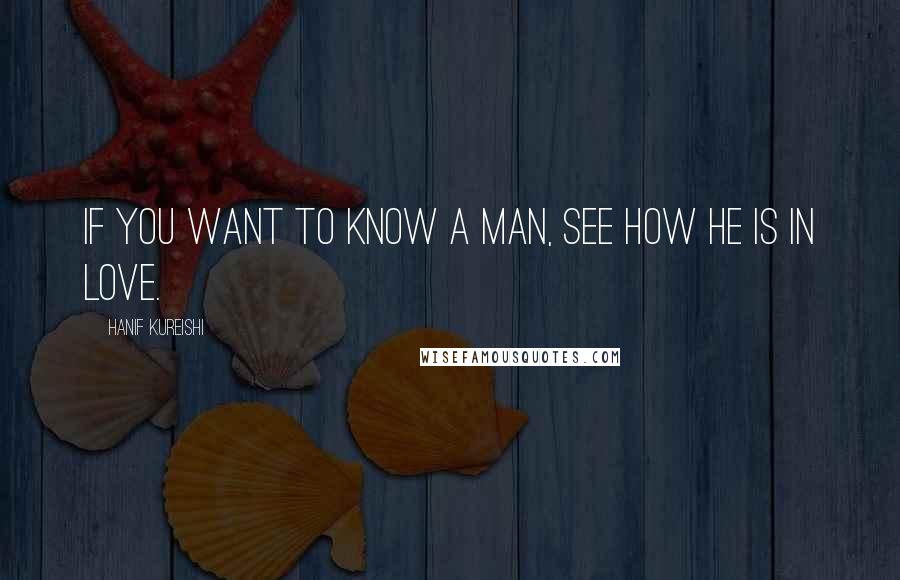 Hanif Kureishi Quotes: If you want to know a man, see how he is in love.