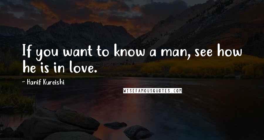 Hanif Kureishi Quotes: If you want to know a man, see how he is in love.