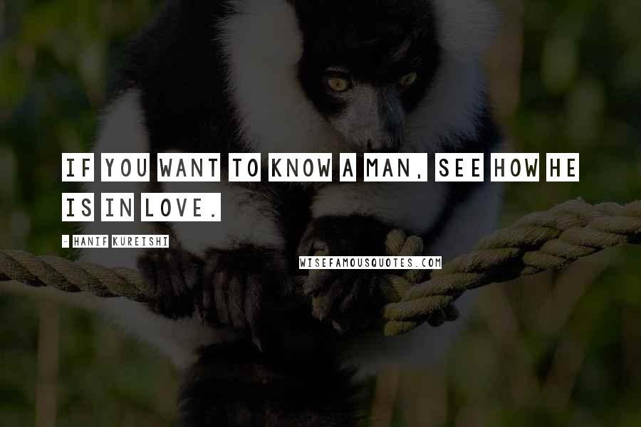 Hanif Kureishi Quotes: If you want to know a man, see how he is in love.