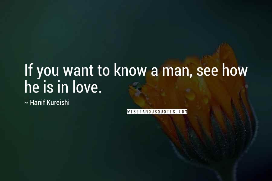 Hanif Kureishi Quotes: If you want to know a man, see how he is in love.