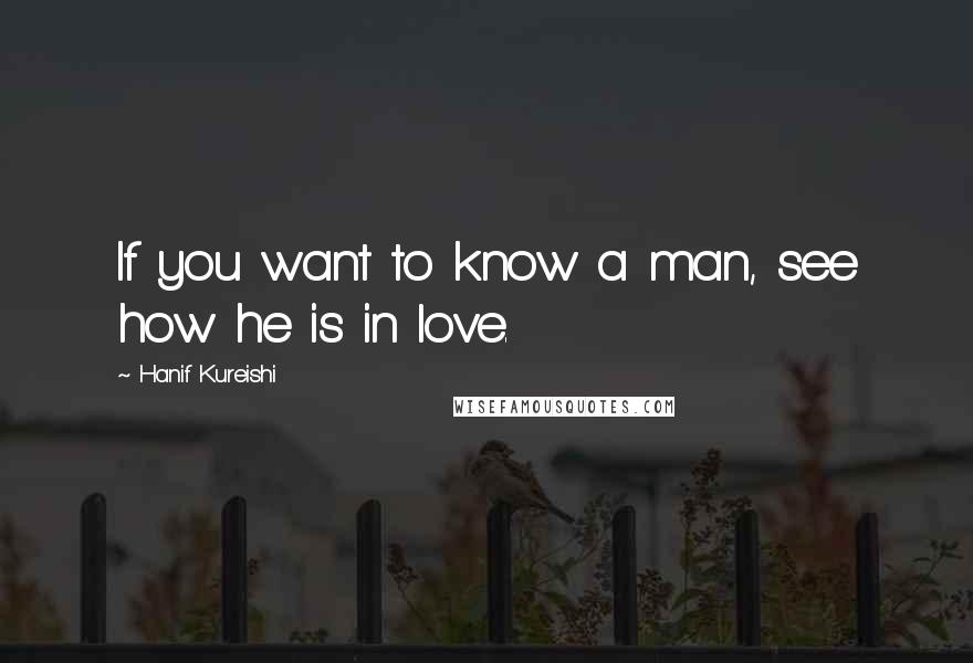 Hanif Kureishi Quotes: If you want to know a man, see how he is in love.