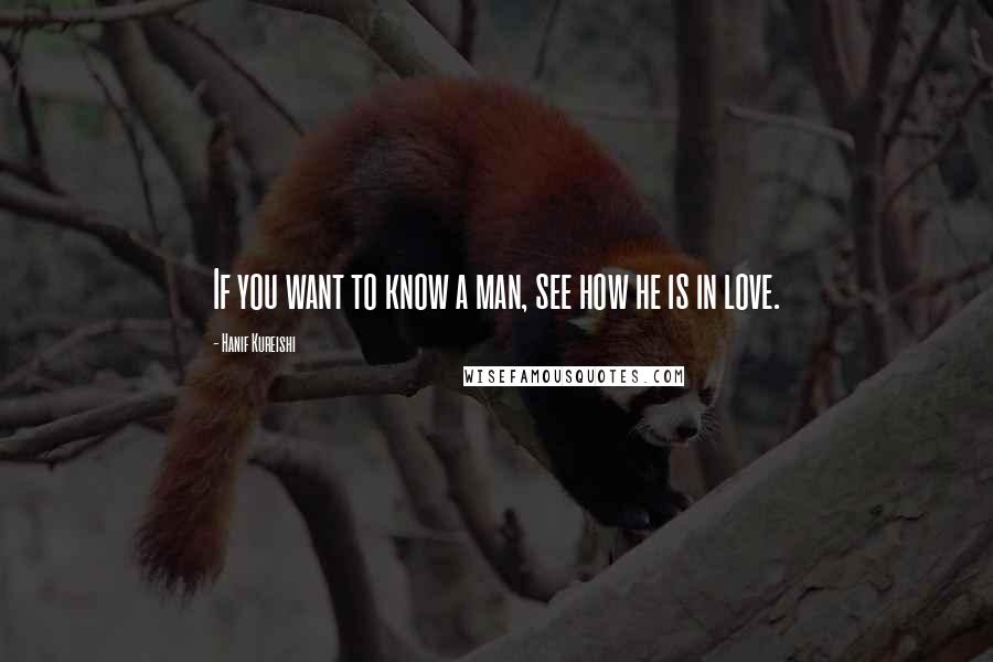 Hanif Kureishi Quotes: If you want to know a man, see how he is in love.