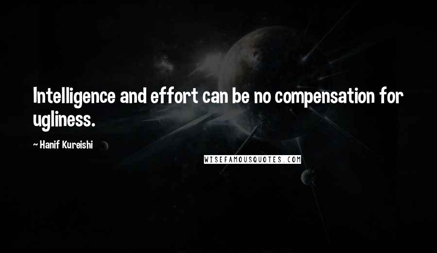 Hanif Kureishi Quotes: Intelligence and effort can be no compensation for ugliness.