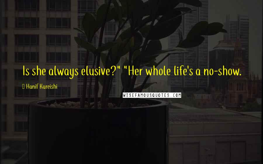 Hanif Kureishi Quotes: Is she always elusive?" "Her whole life's a no-show.