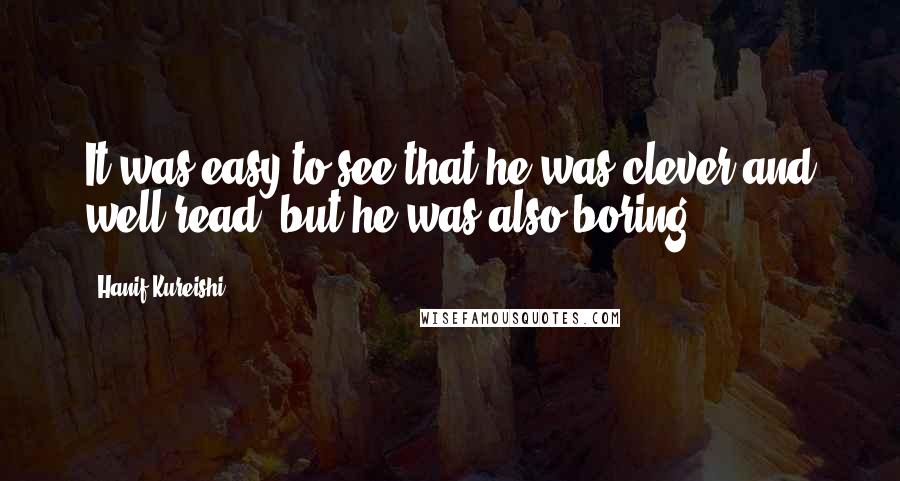 Hanif Kureishi Quotes: It was easy to see that he was clever and well read, but he was also boring.