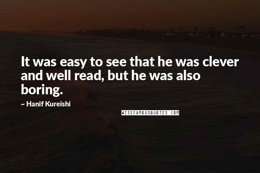 Hanif Kureishi Quotes: It was easy to see that he was clever and well read, but he was also boring.