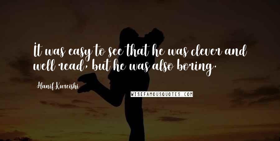 Hanif Kureishi Quotes: It was easy to see that he was clever and well read, but he was also boring.
