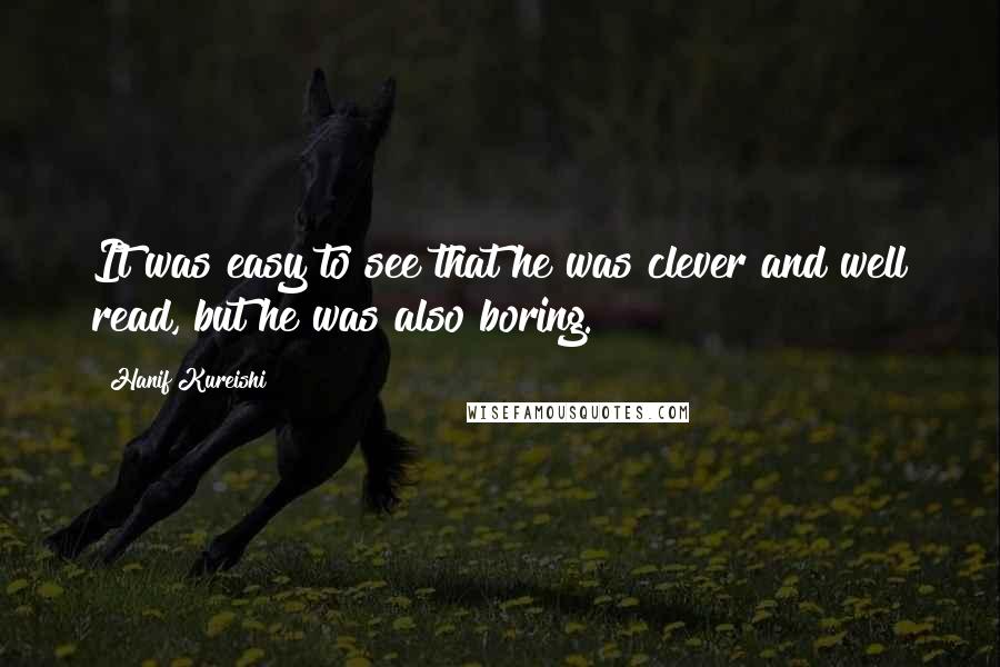Hanif Kureishi Quotes: It was easy to see that he was clever and well read, but he was also boring.