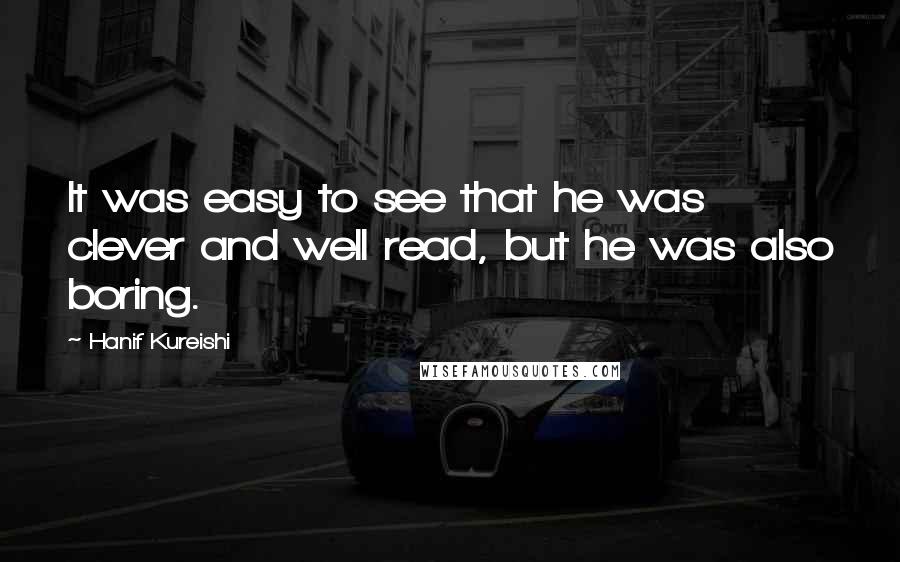 Hanif Kureishi Quotes: It was easy to see that he was clever and well read, but he was also boring.