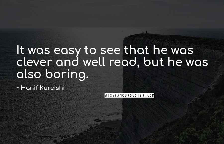Hanif Kureishi Quotes: It was easy to see that he was clever and well read, but he was also boring.