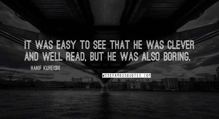 Hanif Kureishi Quotes: It was easy to see that he was clever and well read, but he was also boring.