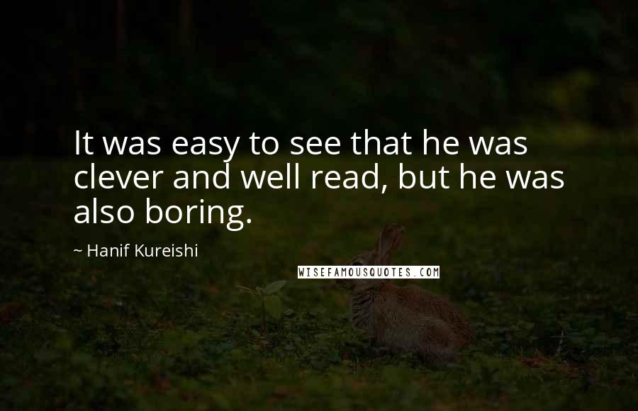 Hanif Kureishi Quotes: It was easy to see that he was clever and well read, but he was also boring.