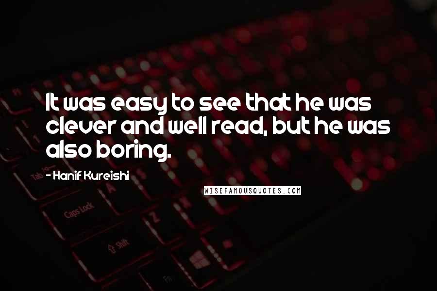 Hanif Kureishi Quotes: It was easy to see that he was clever and well read, but he was also boring.