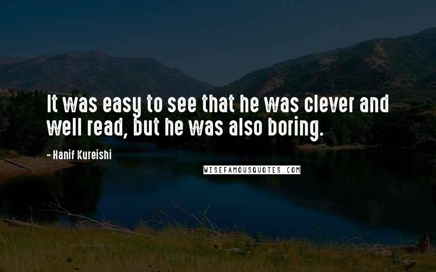 Hanif Kureishi Quotes: It was easy to see that he was clever and well read, but he was also boring.