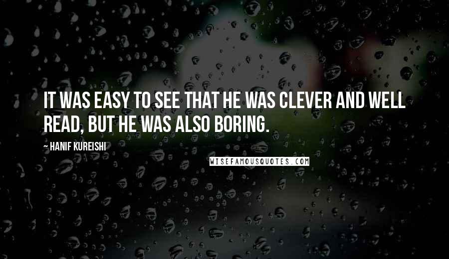 Hanif Kureishi Quotes: It was easy to see that he was clever and well read, but he was also boring.