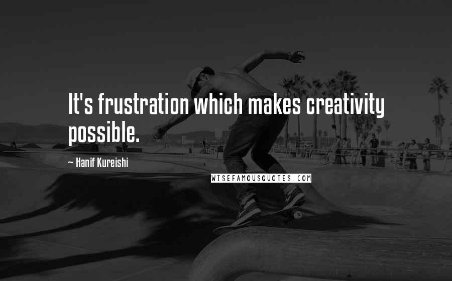 Hanif Kureishi Quotes: It's frustration which makes creativity possible.