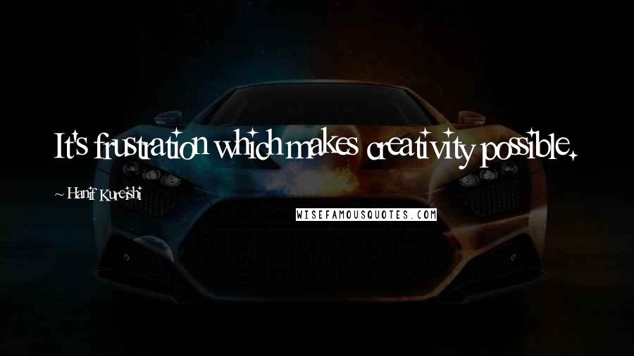 Hanif Kureishi Quotes: It's frustration which makes creativity possible.