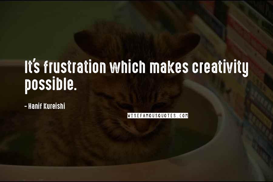 Hanif Kureishi Quotes: It's frustration which makes creativity possible.