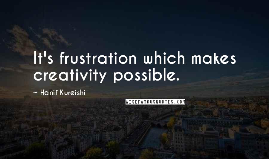 Hanif Kureishi Quotes: It's frustration which makes creativity possible.