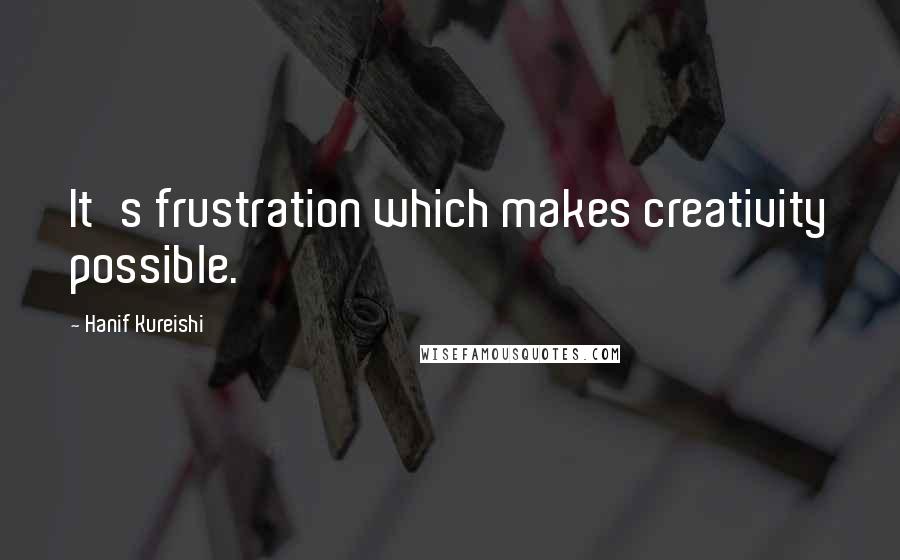 Hanif Kureishi Quotes: It's frustration which makes creativity possible.