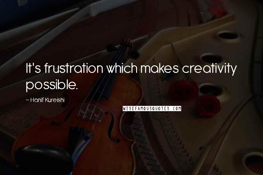 Hanif Kureishi Quotes: It's frustration which makes creativity possible.