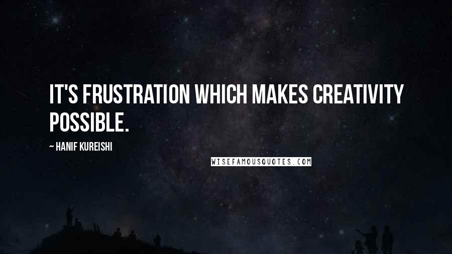 Hanif Kureishi Quotes: It's frustration which makes creativity possible.