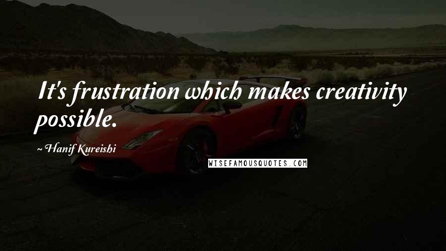 Hanif Kureishi Quotes: It's frustration which makes creativity possible.