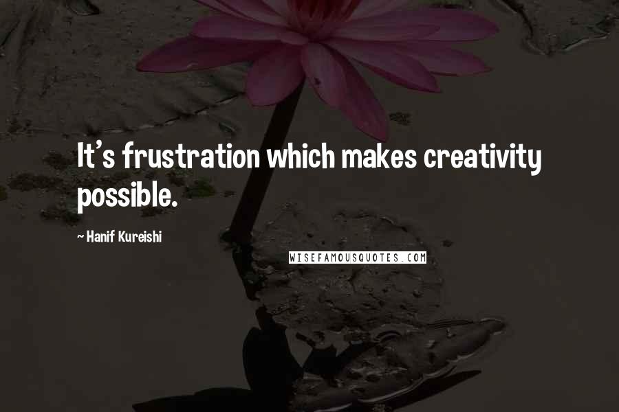 Hanif Kureishi Quotes: It's frustration which makes creativity possible.