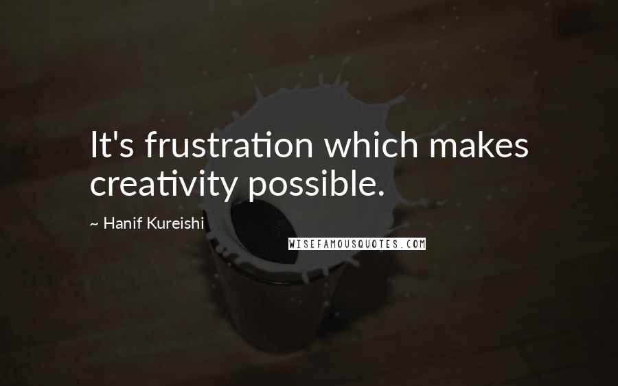 Hanif Kureishi Quotes: It's frustration which makes creativity possible.
