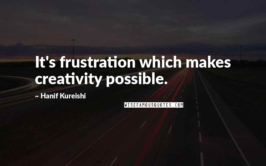 Hanif Kureishi Quotes: It's frustration which makes creativity possible.