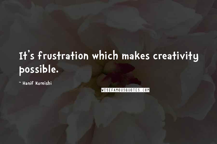 Hanif Kureishi Quotes: It's frustration which makes creativity possible.